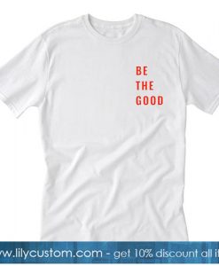 Be The Good Tshirt