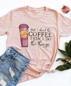 First I Drink The Coffee T-Shirt