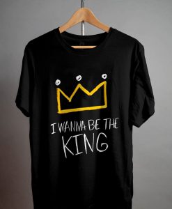 I Wanna Be The King T Shirt NA