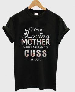 I’m A Loving Mother Who Happens To Cuss A Lot T shirt NA