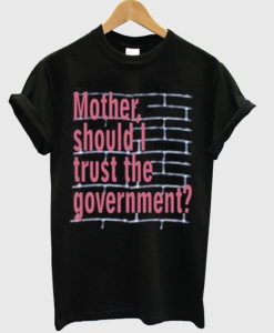 Mother Should I Trust The Government T shirt NA