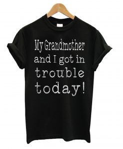My Grandmother and I Got in Trouble Today T shirt NA