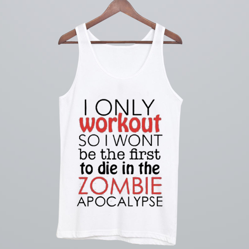 I Only Workout So I Wont Be The First To Die In The Zombie Apocalypse Tank Top NA