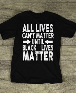 ll Lives Cant Matter UNTIL Black Lives Matter t shirt NA