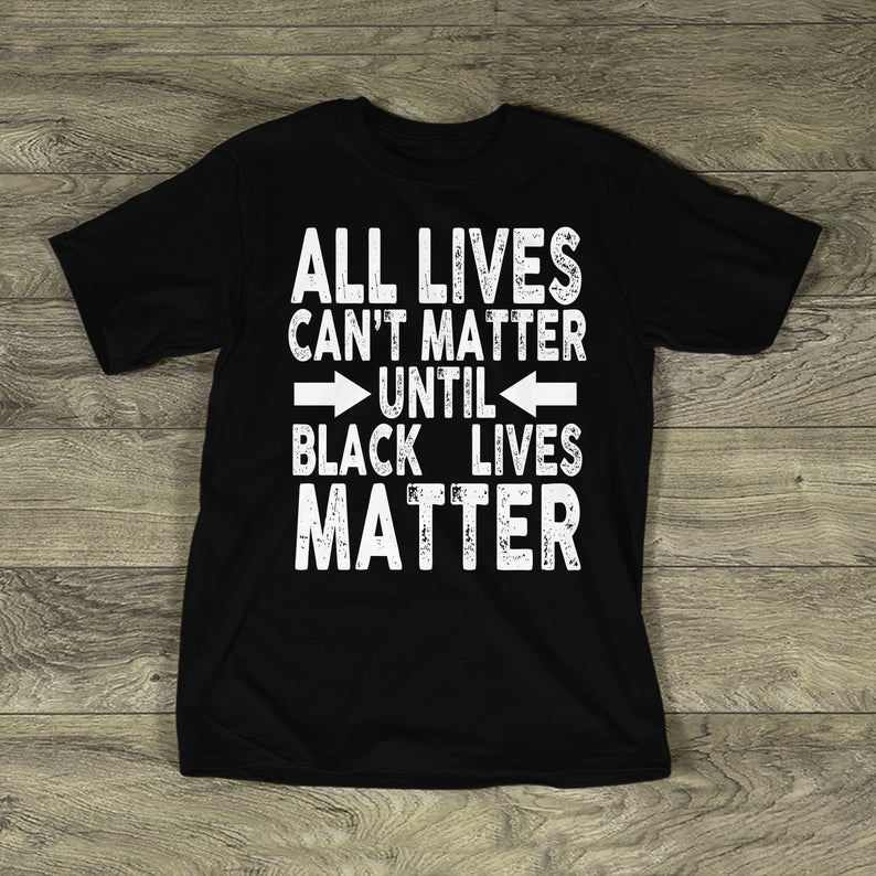 ll Lives Cant Matter UNTIL Black Lives Matter t shirt NA