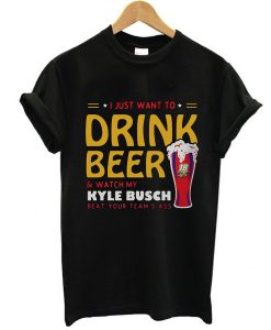 I just want to drink beer and watch my Kyle Busch t shirt NA