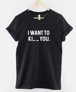 I want to Ki_ _ you t shirt NA