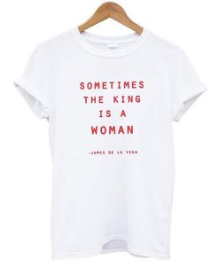 Sometimes The King Is A Woman t shirt NA