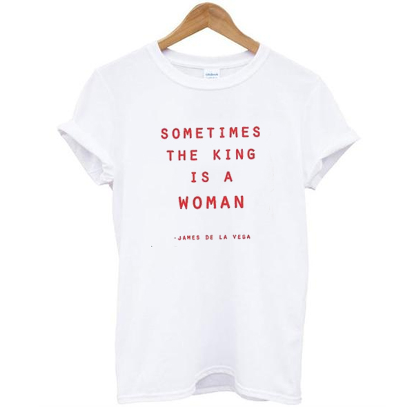 Sometimes The King Is A Woman t shirt NA