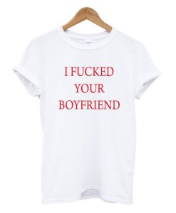 I Fucked Your Boyfriend t shirt NA