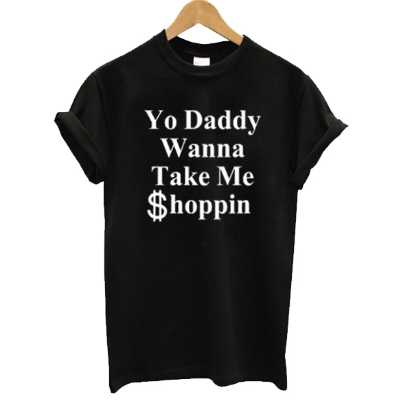Yo Daddy Wanna Take Me Shoppin t shirt NA