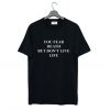 You fear death but don’t live life T Shirt NA