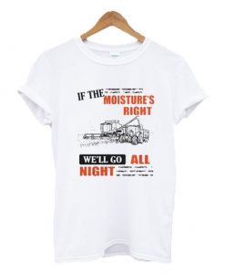 If The Moisture's Right We'll Go All Night T-shirt NA