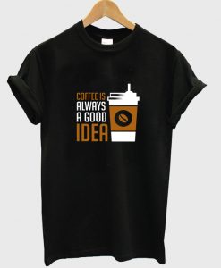 coffee is always a good idea t-shirt NA