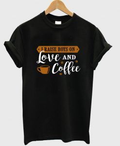 i raise boys on love and coffee t-shirt NA
