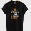 i would love if you were coffee t-shirt NA