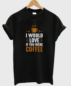 i would love if you were coffee t-shirt NA