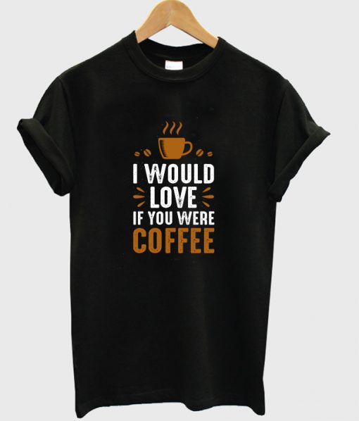 i would love if you were coffee t-shirt NA