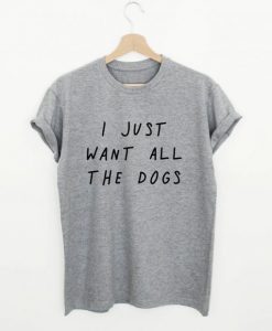 I Just Want All The Dogs Quote T-shirt NA