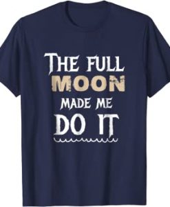 The Full Moon Made Me Do It t shirt