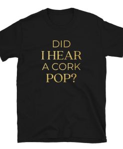 Did I Hear A Cork Pop Shirt NA