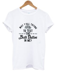 Why Y'all Trying To Test The Beth Dutton In Me T-shirt NA