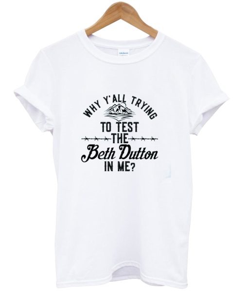 Why Y'all Trying To Test The Beth Dutton In Me T-shirt NA