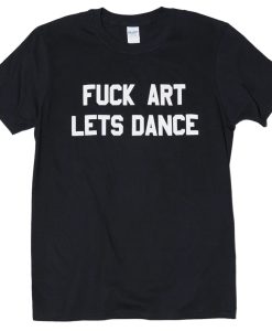 fuck art lets dance tshirt NA