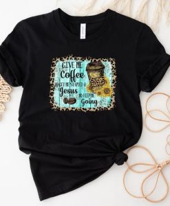 Give Me Coffee to Get Me Started and Jesus to Keep Me Going tshirt NA