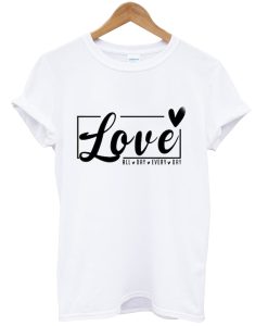 Love All Day Every Day tshirt NA