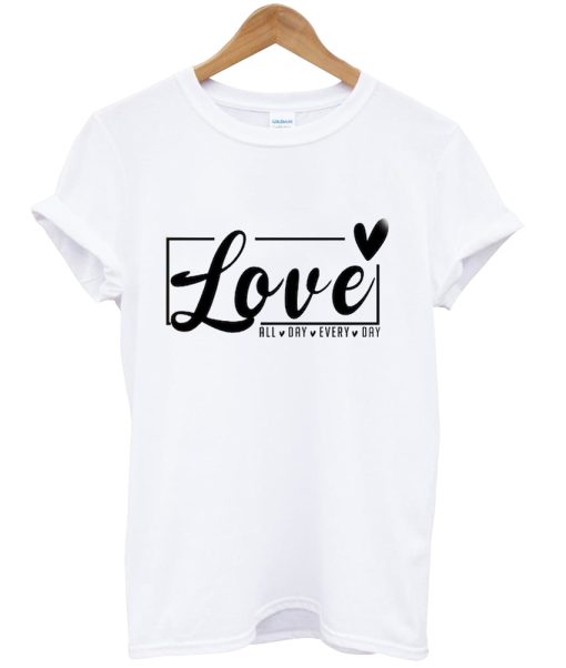 Love All Day Every Day tshirt NA