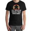 Yes I Really Do Need All These Board Games Funny Unisex T-Shirt NA